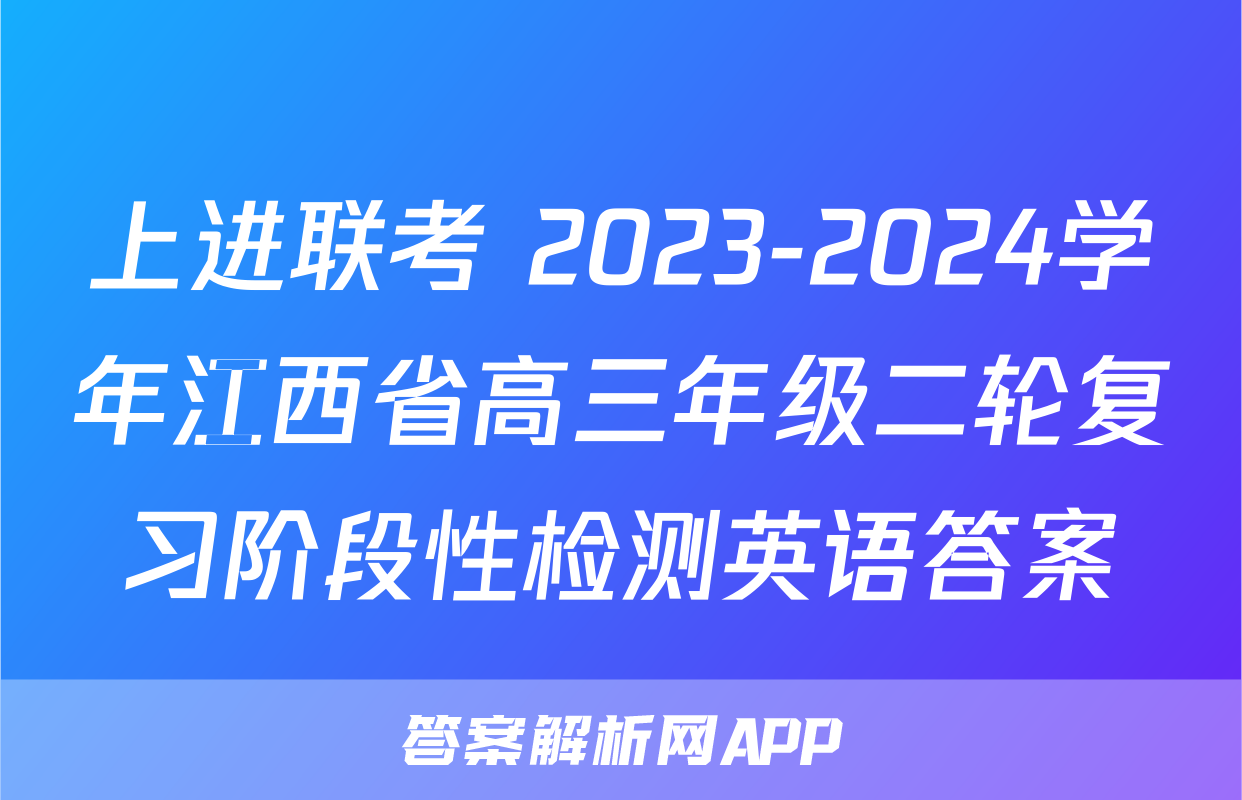 上进联考 2023-2024学年江西省高三年级二轮复习阶段性检测英语答案